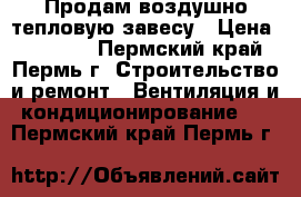 Продам воздушно-тепловую завесу › Цена ­ 15 000 - Пермский край, Пермь г. Строительство и ремонт » Вентиляция и кондиционирование   . Пермский край,Пермь г.